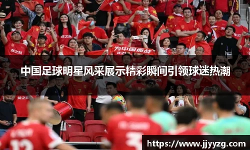 中国足球明星风采展示精彩瞬间引领球迷热潮