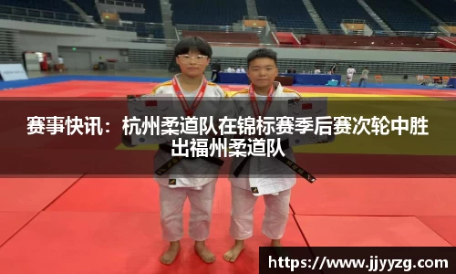 赛事快讯：杭州柔道队在锦标赛季后赛次轮中胜出福州柔道队