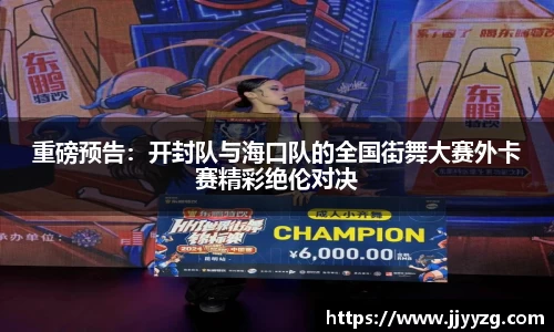 重磅预告：开封队与海口队的全国街舞大赛外卡赛精彩绝伦对决