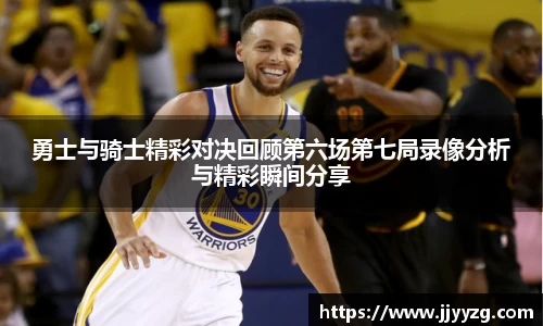 勇士与骑士精彩对决回顾第六场第七局录像分析与精彩瞬间分享